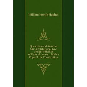 

Книга Questions and Answers On Constitutional Law and Jurisdiction of Federal Courts.: With a Copy of the Constitution. William Joseph Hughes