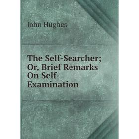 

Книга The Self-Searcher; Or, Brief Remarks On Self-Examination. John Hughes