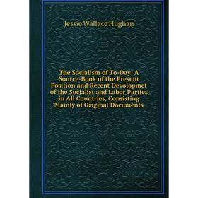 

Книга The Socialism of To-Day: A Source-Book of the Present Position and Recent Devolopmet of the Socialist and Labor Parties in All Countries, Consis