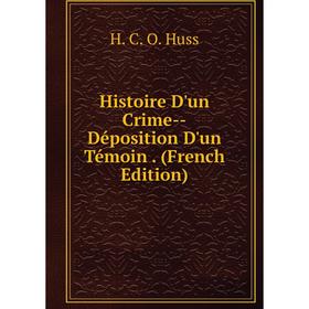 

Книга Histoire D'un Crime-Déposition D'un Témoin. (French Edition). H. C. O. Huss