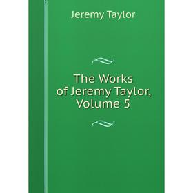 

Книга The Works of Jeremy Taylor, Volume 5. Jeremy Taylor