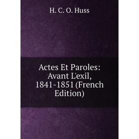 

Книга Actes Et Paroles: Avant L'exil, 1841-1851 (French Edition). H. C. O. Huss