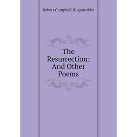 

Книга The Resurrection: And Other Poems. Robert Campbell Hugentobler