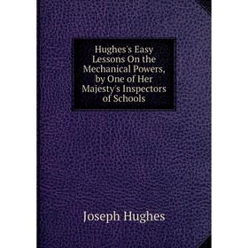 

Книга Hughes's Easy Lessons On the Mechanical Powers, by One of Her Majesty's Inspectors of Schools. Joseph Hughes
