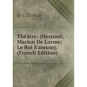 

Книга Théâtre: (Hernani; Marion De Lorme; Le Roi S'amuse). (French Edition). H. C. O. Huss