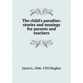 

Книга The child's paradise: stories and musings for parents and teachers. James L. 1846-1935 Hughes