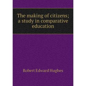 

Книга The making of citizens; a study in comparative education. Robert Edward Hughes