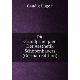 

Книга Die Grundprincipien Der Aesthetik Schopenhauers (German Edition). Gaudig Hugo