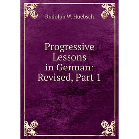 

Книга Progressive Lessons in German: Revised, Part 1. Rudolph W. Huebsch