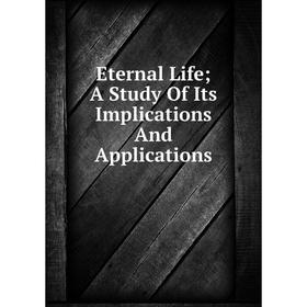 

Книга Eternal Life; A Study Of Its Implications And Applications