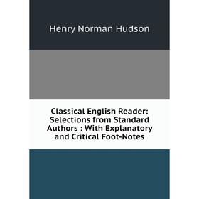 

Книга Classical English Reader: Selections from Standard Authors: With Explanatory and Critical Foot-Notes. Henry Norman Hudson