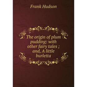 

Книга The origin of plum pudding: with other fairy tales; and, A little burletta. Frank Hudson