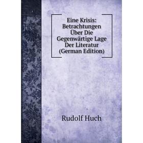 

Книга Eine Krisis: Betrachtungen Über Die Gegenwärtige Lage Der Literatur (German Edition). Rudolf Huch