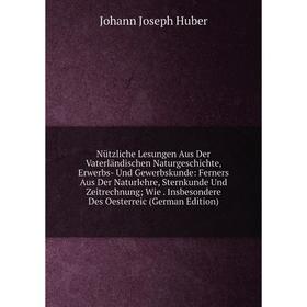 

Книга Nützliche Lesungen Aus Der Vaterländischen NaturGeschichte, Erwerbs- Und Gewerbskunde: Ferners Aus Der Naturlehre, Sternkunde Und Zeitrechnung;