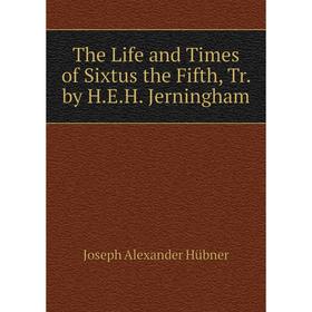 

Книга The Life and Times of Sixtus the Fifth, Tr. by H.E.H. Jerningham. Joseph Alexander Hübner