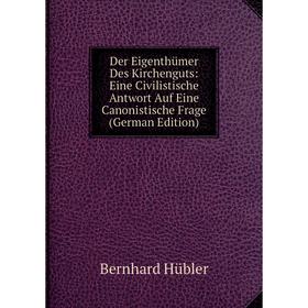 

Книга Der Eigenthümer Des Kirchenguts: Eine Civilistische Antwort Auf Eine Canonistische Frage (German Edition). Bernhard Hübler