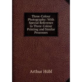 

Книга Three-Colour Photography: With Special Reference to Three-Colour Printing and Similar Processes. Arthur Hübl
