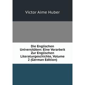 

Книга Die Englischen Universitäten: Eine Vorarbeit Zur Englischen Literaturgeschichte, Volume 2 (German Edition). Victor Aime Huber