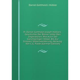 

Книга M Daniel Gotthold Joseph Hüblers Geschichte Der Römer Unter Den Imperatoren, Wie Auch Der Gleichzeitigen Völker, Bis Zur Grossen Völkerwanderung