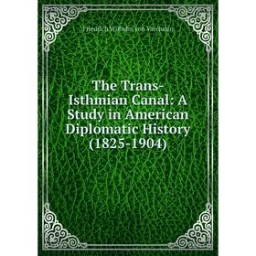 

Книга The Trans-Isthmian Canal: A Study in American Diplomatic History (1825-1904). Friedrich Wilhelm von Varchmin