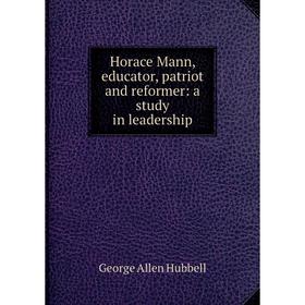 

Книга Horace Mann, educator, patriot and reformer: a study in leadership. George Allen Hubbell