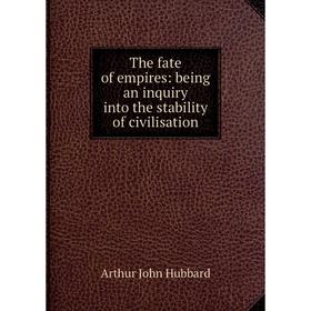 

Книга The fate of empires: being an inquiry into the stability of civilisation. Arthur John Hubbard