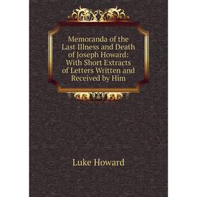 

Книга Memoranda of the Last Illness and Death of Joseph Howard: With Short Extracts of Letters Written and Received by Him