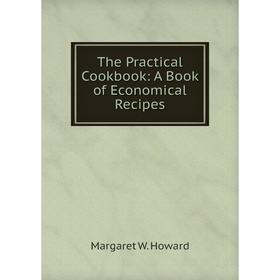 

Книга The Practical Cookbook: A Book of Economical Recipes. Margaret W. Howard