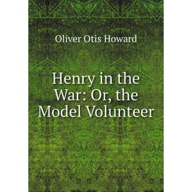 

Книга Henry in the War: Or, the Model Volunteer. Oliver Otis Howard