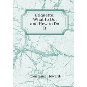 

Книга Etiquette: What to Do, and How to Do It. Constance Howard
