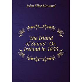 

Книга The Island of Saints': Or, Ireland in 1855. John Eliot Howard