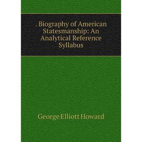 

Книга . Biography of American Statesmanship: An Analytical Reference Syllabus. George Elliott Howard