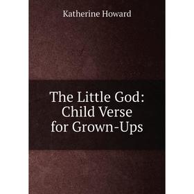 

Книга The Little God: Child Verse for Grown-Ups. Katherine Howard