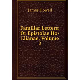 

Книга Familiar Letters: Or Epistolae Ho-Elianae, Volume 2. James Howell