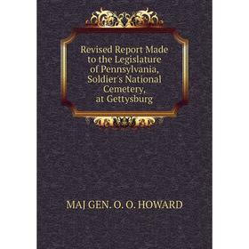 

Книга Revised Report Made to the Legislature of Pennsylvania, Soldier's National Cemetery, at Gettysburg. MAJ GEN. O. O. HOWARD