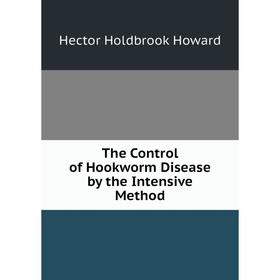 

Книга The Control of Hookworm Disease by the Intensive Method. Hector Holdbrook Howard