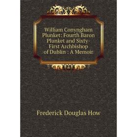 

Книга William Conyngham Plunket: Fourth Baron Plunket and Sixty-First Archbishop of Dublin: A Memoir. Frederick Douglas How