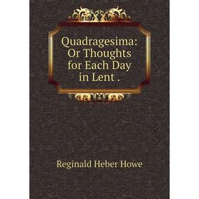 

Книга Quadragesima: Or Thoughts for Each Day in Lent.. Reginald Heber Howe