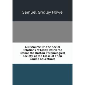 

Книга A Discourse On the Social Relations of Man: Delivered Before the Boston Phrenological Society, at the Close of Their Course of Lectures