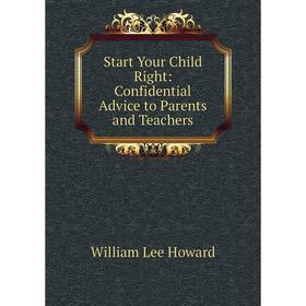 

Книга Start Your Child Right: Confidential Advice to Parents and Teachers. William Lee Howard