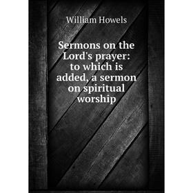 

Книга Sermons on the Lord's prayer: to which is added, a sermon on spiritual worship. William Howels