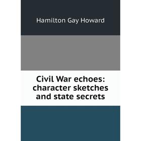 

Книга Civil War echoes: character sketches and state secrets. Hamilton Gay Howard