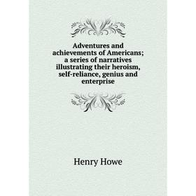 

Книга Adventures and achievements of Americans; a series of narratives illustrating their heroism, self-reliance, genius and enterprise. Henry Howe