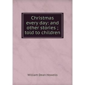 

Книга Christmas every day: and other stories; told to children. William Dean Howells