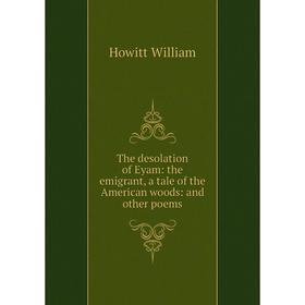 

Книга The desolation of Eyam: the emigrant, a tale of the American woods: and other poems. Howitt William