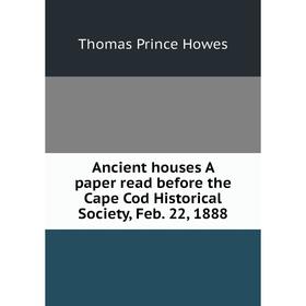 

Книга Ancient houses A paper read before the Cape Cod Historical Society, Feb. 22, 1888. Thomas Prince Howes