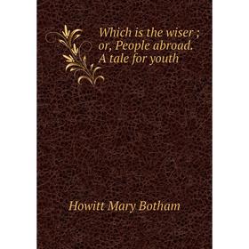 

Книга Which is the wiser; or, People abroad. A tale for youth. Howitt Mary Botham