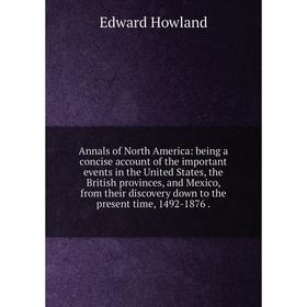 

Книга Annals of North America: being a concise account of the important events in the United States, the British provinces, and Mexico, from their dis