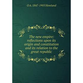 

Книга The new empire: reflections upon its origin and constitution and its relation to the great republic. O A. 1847-1905 Howland