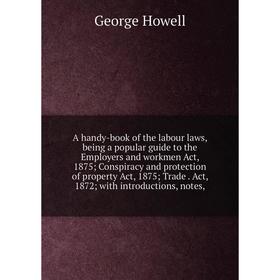 

Книга A handy-book of the labour laws, being a popular guide to the Employers and workmen Act, 1875; Conspiracy and protection of property Act, 1875;